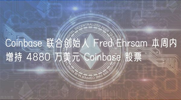 Coinbas 联合创始人 Frd hrsam 本周内增持 4880 万美元 Coinbas 股票